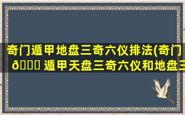 奇门遁甲地盘三奇六仪排法(奇门 🍁 遁甲天盘三奇六仪和地盘三奇六仪的作用)